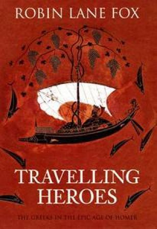 Travelling Around: The Greeks and Their Myths in the Epic Age of Homer by Robin Lane Fox