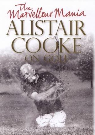 The Marvellous Mania: Alistair Cooke On Golf by Alistair Cooke