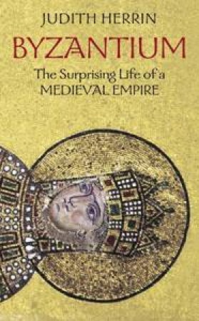 Byzantium: The Surprising Life Of A Medieval Empire by Judith Herrin