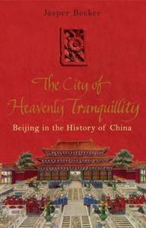 City of Heavenly Tranquillity: Peking in the History of China by Jasper Becker