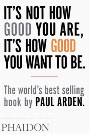 It's Not How Good You Are, It's How Good You Want To Be by Paul Arden