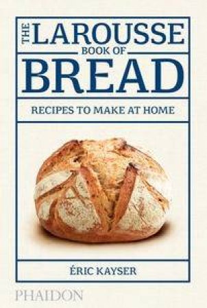 The Larousse Book of Bread: Recipes to Make at Home by Eric Kayser
