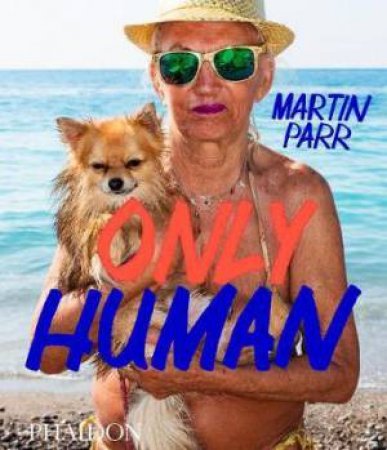 Only Human: Photographs By Martin Parr by Phillip Prodger & Martin Perry