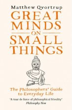 Great Minds on Small Things The Philosophers Guide to Everyday Life