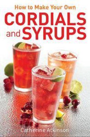 How to Make Your Own Cordials And Syrups by Catherine Atkinson