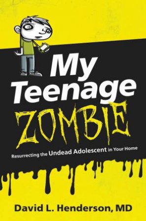 My Teenage Zombie: Resurrecting The Undead Adolescent In Your Home by David L. Henderson