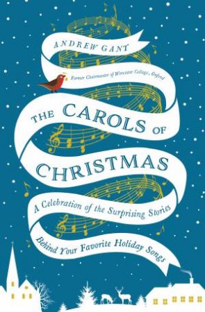 The Carols Of Christmas: A Celebration Of The Surprising Stories Behind Your Favorite Holiday Songs by Andrew Gant