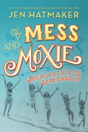 Of Mess And Moxie: Wrangling Delight Out Of This Wild And Glorious Life by Jen Hatmaker