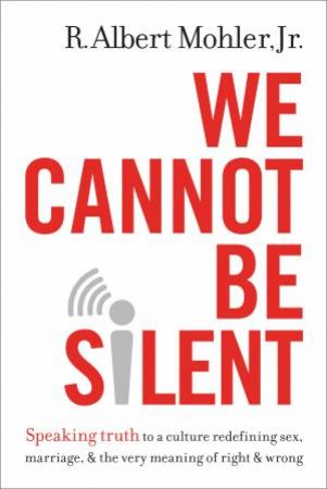We Cannot Be Silent: Speaking Truth to a Culture Redefining Sex,Marriage, and the Very Meaning of Right and Wrong by Jr., R. Albert Mohler
