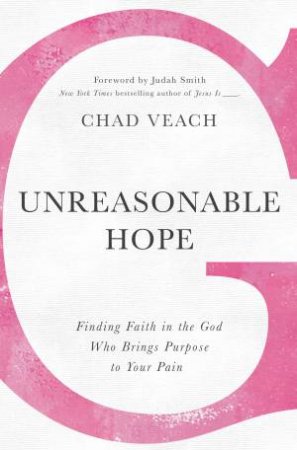 Unreasonable Hope: Finding Faith In The God Who Brings Purpose To Your Pain by Chad Veach