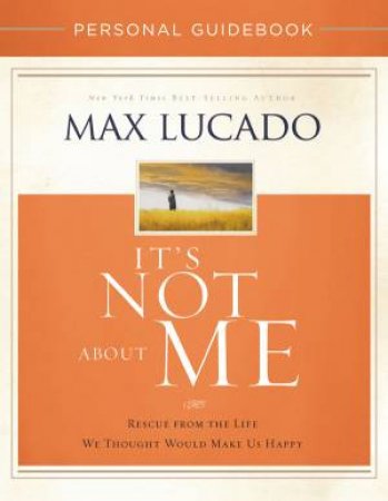 It's Not About Me Personal Guidebook: Rescue from the Life We ThoughtWould Make Us Happy by Max Lucado