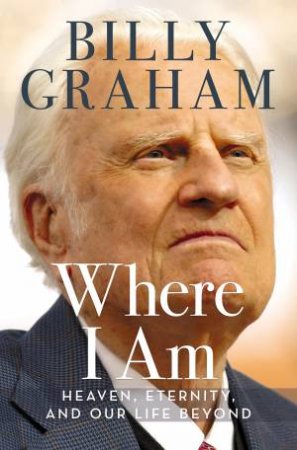 Where I Am: Now to Heaven, Eternity, and Our Life Beyond by Billy Graham