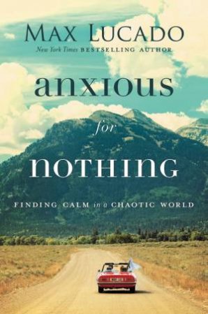 Anxious For Nothing: Finding Calm In A Chaotic World by Max Lucado