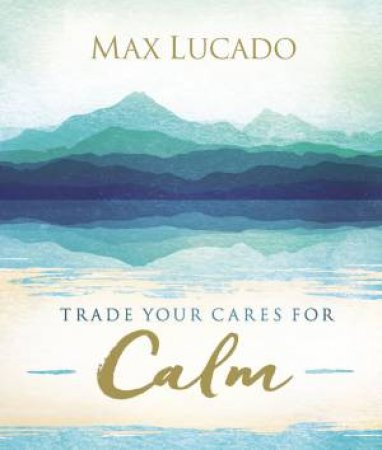 Trade Your Cares For Calm by Max Lucado