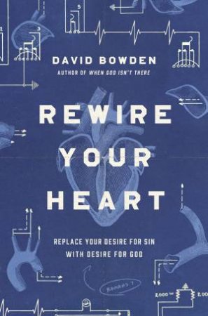 Rewire Your Heart: Replace Your Desire For Sin With Desire For God by David Bowden