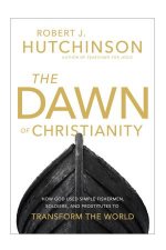 The Dawn Of Christianity How God Used Simple Fishermen Soldiers And  Prostitutes To Transform The World