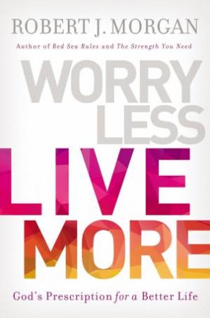 Worry Less, Live More: God's Prescription For A Better Life by Robert Morgan