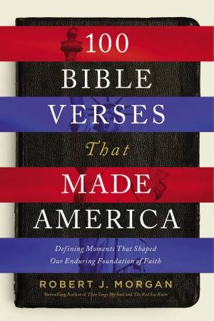 100 Bible Verses That Made America: Defining Moments That Shaped Our Enduring Foundation Of Faith by Robert J. Morgan