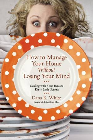 How To Manage Your Home Without Losing Your Mind by Dana K. White