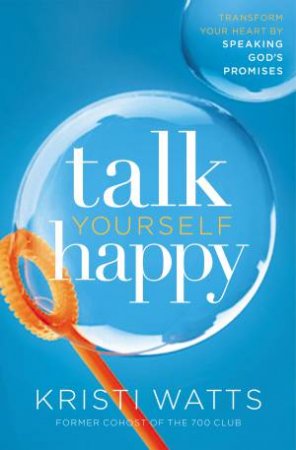 Talk Yourself Happy: Transform Your Heart By Speaking God's Promises by Kristi Watts