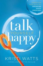 Talk Yourself Happy Transform Your Heart By Speaking Gods Promises
