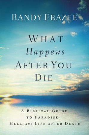 What Happens After You Die: A Biblical Guide To Paradise, Hell, And LifeAfter Death by Randy Frazee
