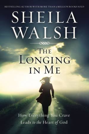 The Longing In Me: How Everything You Crave Leads To The Heart Of God by Sheila Walsh