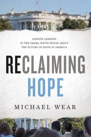 Reclaiming Hope: Lessons Learned In The Obama White House About The Future Of Faith In America by Michael Wear