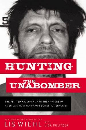 Hunting The Unabomber: The FBI, Ted Kaczynski, And The Capture Of America's Most Notorious Domestic Terrorist by Lisa Pulitzer & Lis Wiehl