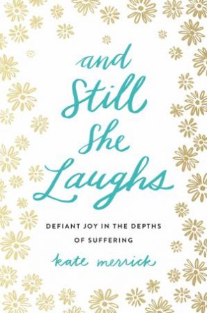 And Still She Laughs: Defiant Joy In The Depths Of Suffering by Kate Merrick