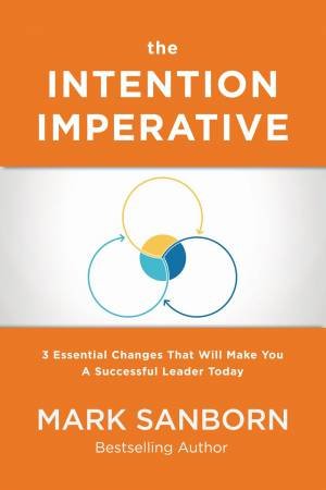 The Intention Imperative: 3 Essential Changes That Will Make You A Successful Leader Today by Mark Sanborn