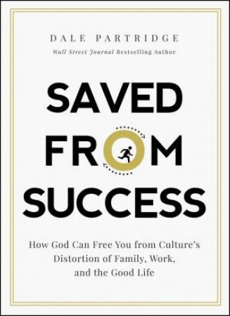 Saved From Success: How God Can Free You From Culture's Distortion Of Family, Work, And The Good Life by Dale Partridge
