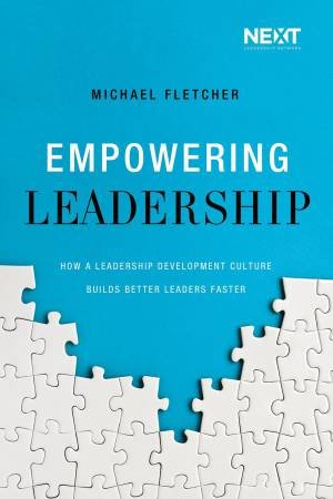 Empowering Leadership: How A Leadership Development Culture Builds Better Leaders Faster by Michael Fletcher