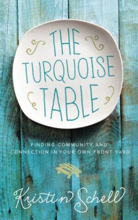 The Turquoise Table: Finding Community And Connection In Your Own Front Yard by Kristin Schell