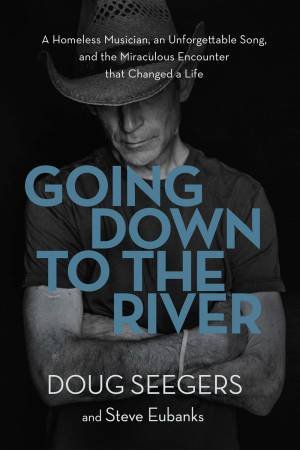 Going Down To The River: A Homeless Musician, An Unforgettable Song, AndThe Miraculous Encounter That Changed A Life by Doug Seegers & Steve Eubanks