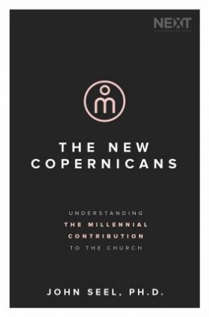 The New Copernicans: Understanding The Millennial Contribution To The Church by John Seel