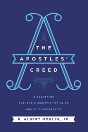 The Apostles' Creed: Discovering Authentic Christianity In An Age Of Counterfeits by Jr., R. Albert Mohler