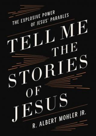 Tell Me The Stories Of Jesus: The Explosive Power Of Jesus' Parables by Jr., R. Albert Mohler