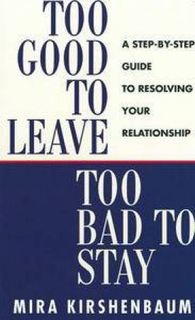 Too Good to Leave, Too Bad to Stay: A Step-By-Step Guide to Resolving Your Relationship by Mira Kirshenbaum