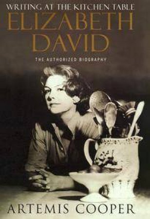 Writing At The Kitchen Table: Elizabeth David by Artemis Cooper