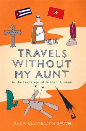 Travels Without My Aunt: In The Footsteps Of Graham Greene by Julia Llewellyn-Smith