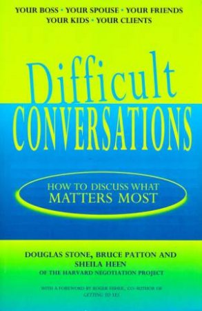 Difficult Conversations: How To Discuss The Undiscussable by Douglas Stone