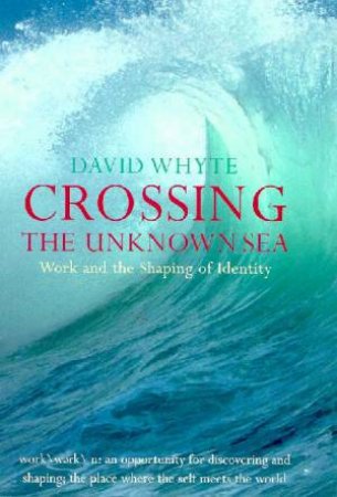 Crossing The Unknown Sea: Work And The Shaping Of Identity by David Whyte