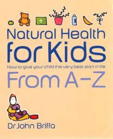 Alternative Health For Kids: How To Give Your Child The Very Best by John Briffa