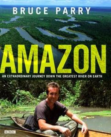 Amazon: An Extraordinary Journey Down The Greatest River on Earth by Bruce Parry