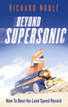 Beyond Supersonic: Bloodhound And The Race For The Land Speed Record by Richard Noble