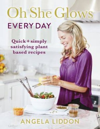 Oh She Glows Everyday: Quick And Simple Satisfying Plant Based Recipes by Angela Liddon