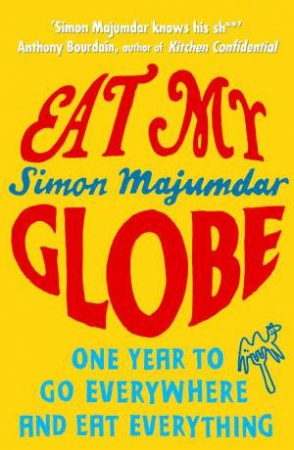 Eat My Globe: One Year to Go Everywhere and Eat Everything by Simon Majumdar