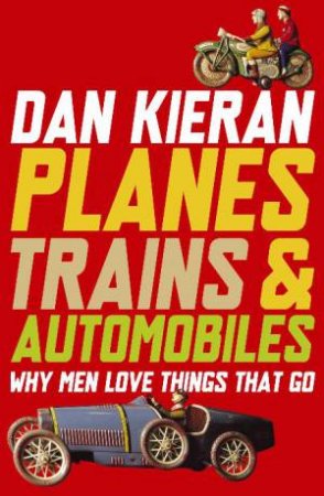 Planes, Trains and Automobiles: Why Men Love Things that Go by Dan Kieran