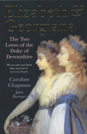 Elizabeth & Georgiana: The Two Lovers Of The Duke Of Devonshire by Caroline Chapman & Jane Dormer